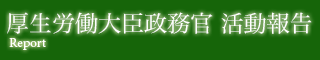 厚生労働大臣政務官 活動報告